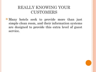 REALLY KNOWING YOUR
CUSTOMERS
 Many hotels seek to provide more than just
simple clean room, and their information systems
are designed to provide this extra level of guest
service.
 