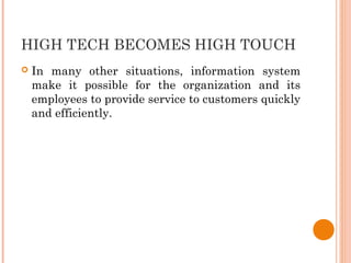 HIGH TECH BECOMES HIGH TOUCH
 In many other situations, information system
make it possible for the organization and its
employees to provide service to customers quickly
and efficiently.
 