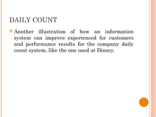 DAILY COUNT
 Another illustration of how an information
system can improve experienced for customers
and performance results for the company daily
count system, like the one used at Disney.
 