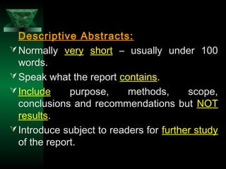 21
Descriptive Abstracts:
Normally very short – usually under 100
words.
Speak what the report contains.
Include purpose, methods, scope,
conclusions and recommendations but NOT
results.
Introduce subject to readers for further study
of the report.
 