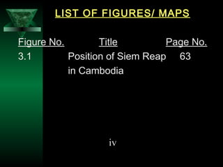 30
LIST OF FIGURES/ MAPS
Figure No. Title Page No.
3.1 Position of Siem Reap 63
in Cambodia
iv
 