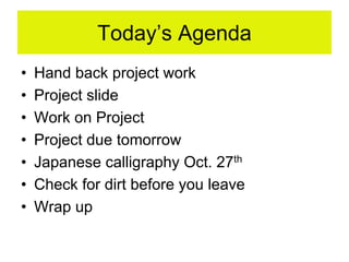 Today’s Agenda
• Hand back project work
• Project slide
• Work on Project
• Project due tomorrow
• Japanese calligraphy Oct. 27th
• Check for dirt before you leave
• Wrap up
 
