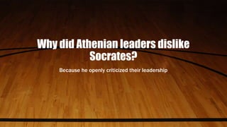 Why did Athenian leaders dislike
Socrates?
Because he openly criticized their leadership
 