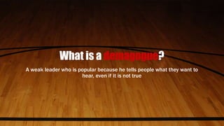 What is a demagogue?
A weak leader who is popular because he tells people what they want to
hear, even if it is not true
 