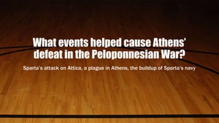 What events helped cause Athens’
defeat in the Peloponnesian War?
Sparta’s attack on Attica, a plague in Athens, the buildup of Sparta’s navy
 