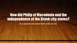 How did Philip of Macedonia end the
independence of the Greek city-states?
He conquered and united them under his rule.
 