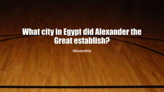 What city in Egypt did Alexander the
Great establish?
Alexandria
 