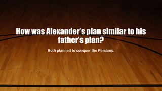 How was Alexander’s plan similar to his
father’s plan?
Both planned to conquer the Persians.
 