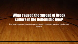 What caused the spread of Greek
culture in the Hellenistic Age?
The new kings continued to spread Greek culture throughout the former
empire.
 