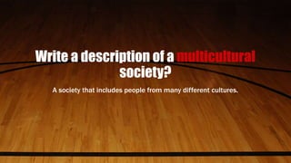Write a description of a multicultural
society?
A society that includes people from many different cultures.
 