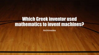 Which Greek inventor used
mathematics to invent machines?
Archimedes
 