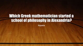 Which Greek mathematician started a
school of philosophy in Alexandria?
Hypatia
 