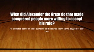 What did Alexander the Great do that made
conquered people more willing to accept
his rule?
He adopted some of their customs and allowed them some degree of self-
rule.
 