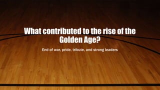 What contributed to the rise of the
Golden Age?
End of war, pride, tribute, and strong leaders
 
