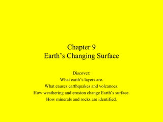 Chapter 9 Earth’s Changing Surface Discover: What earth’s layers are. What causes earthquakes and volcanoes. How weathering and erosion change Earth’s surface. How minerals and rocks are identified. 