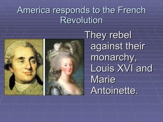 America responds to the French Revolution They rebel against their monarchy, Louis XVI and Marie Antoinette.  