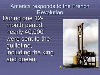 America responds to the French Revolution During one 12-month period, nearly 40,000 were sent to the guillotine, including the king and queen.  