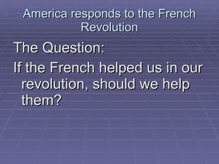 America responds to the French Revolution The Question: If the French helped us in our revolution, should we help them? 
