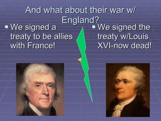 And what about their war w/ England? We signed a treaty to be allies with France! We signed the treaty w/Louis XVI-now dead! 