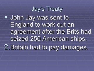 Jay’s Treaty John Jay was sent to England to work out an agreement after the Brits had seized 250 American ships. Britain had to pay damages. 