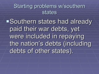 Starting problems w/southern states Southern states had already paid their war debts, yet were included in repaying the nation’s debts (including debts of other states). 