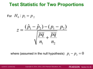 Section 9.2-‹#›
Copyright © 2014, 2012, 2010 Pearson Education, Inc.
Test Statistic for Two Proportions
For
where (assumed in the null hypothesis)
0 1 2
:
H p p

1 2 1 2
1 2
ˆ ˆ
( ) ( )
p p p p
z
pq pq
n n
  


1 2 0
p p
 
 