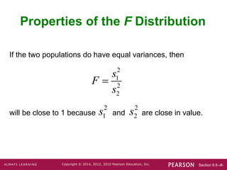 Section 9.5-‹#›
Copyright © 2014, 2012, 2010 Pearson Education, Inc.
If the two populations do have equal variances, then
will be close to 1 because and are close in value.
Properties of the F Distribution
2
1
s
2
1
2
2
s
F
s

2
2
s
 