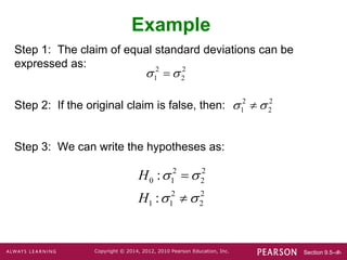Section 9.5-‹#›
Copyright © 2014, 2012, 2010 Pearson Education, Inc.
Step 1: The claim of equal standard deviations can be
expressed as:
Step 2: If the original claim is false, then:
Step 3: We can write the hypotheses as:
Example
2 2
1 2
 

2 2
1 2
 

2 2
0 1 2
2 2
1 1 2
:
:
H
H
 
 


 