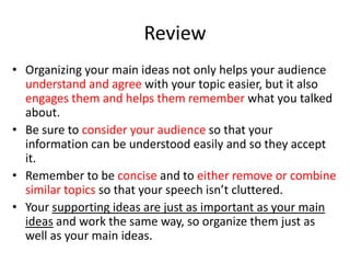 Review
• Organizing your main ideas not only helps your audience
understand and agree with your topic easier, but it also
...