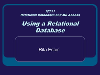 ICT11
Relational Databases and MS Access


Using a Relational
    Database


          Rita Ester
 