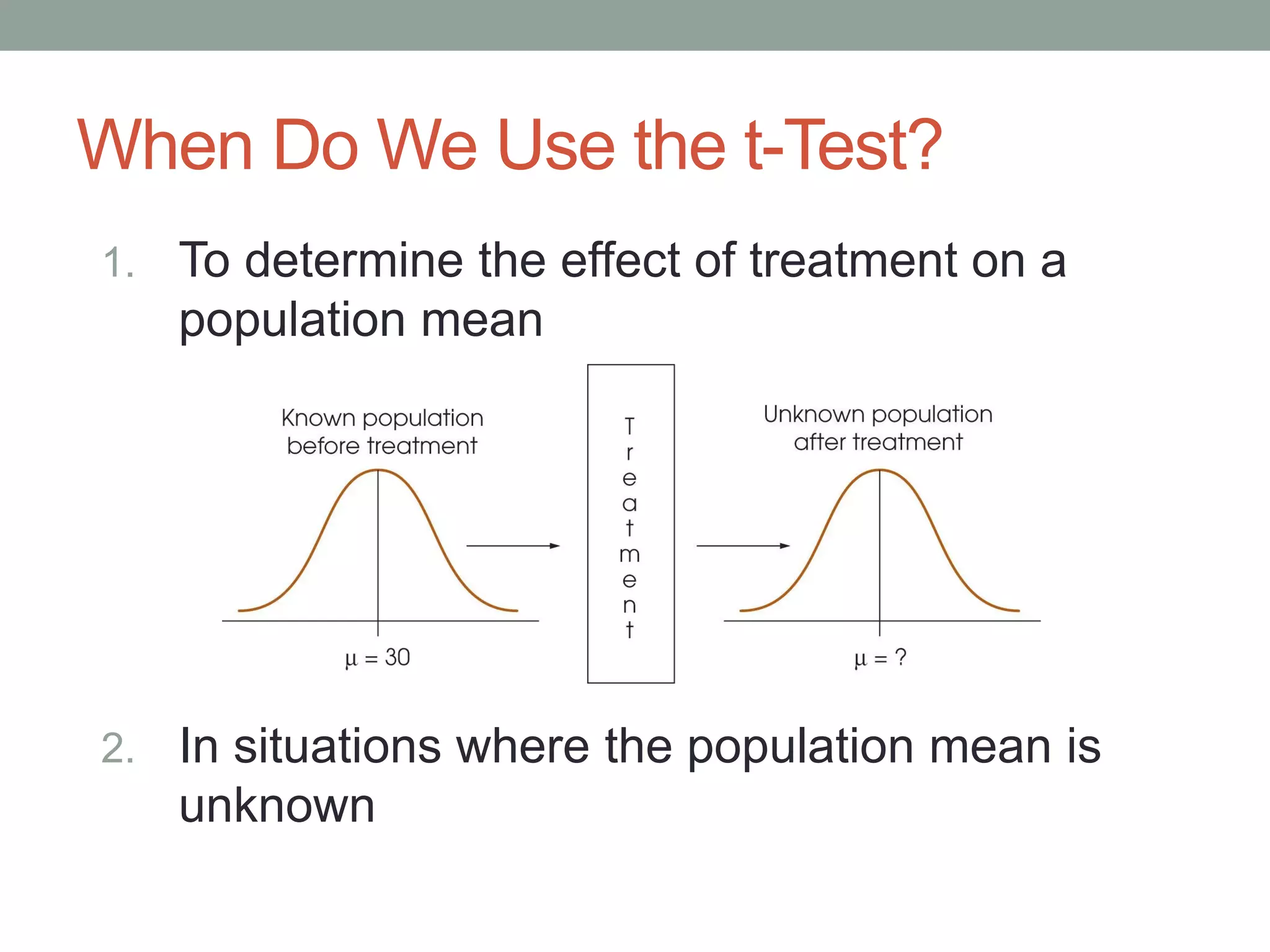 When Do We Use the t-Test?
1. To determine the effect of treatment on a
population mean
2. In situations where the population mean is
unknown
 