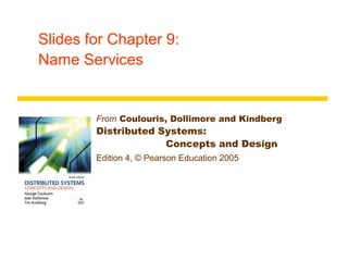 Slides for Chapter 9:
Name Services


        From Coulouris, Dollimore and Kindberg
        Distributed Systems:
                     Concepts and Design
        Edition 4, © Pearson Education 2005
 