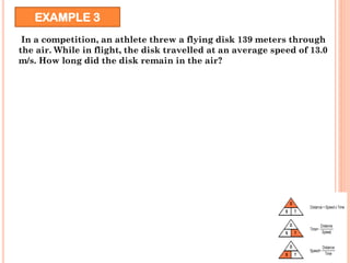 EXAMPLE 3
In a competition, an athlete threw a flying disk 139 meters through
the air. While in flight, the disk travelled at an average speed of 13.0
m/s. How long did the disk remain in the air?
 