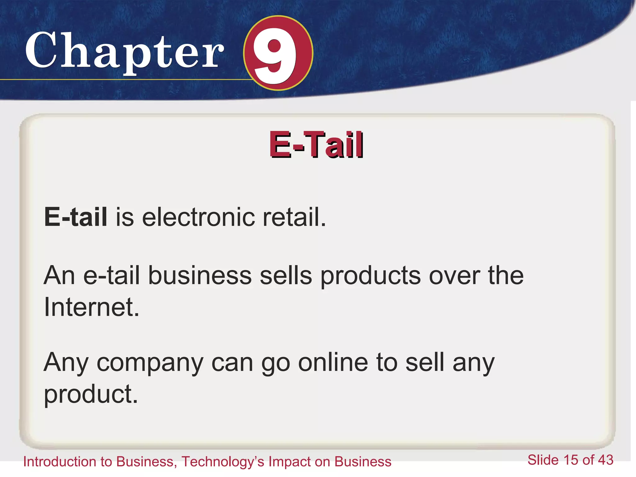 Introduction to Business 15
ChapterChapter 99
Introduction to Business, Technology’s Impact on Business Slide 15 of 43
E-TailE-Tail
E-tail is electronic retail.
An e-tail business sells products over the
Internet.
Any company can go online to sell any
product.
 