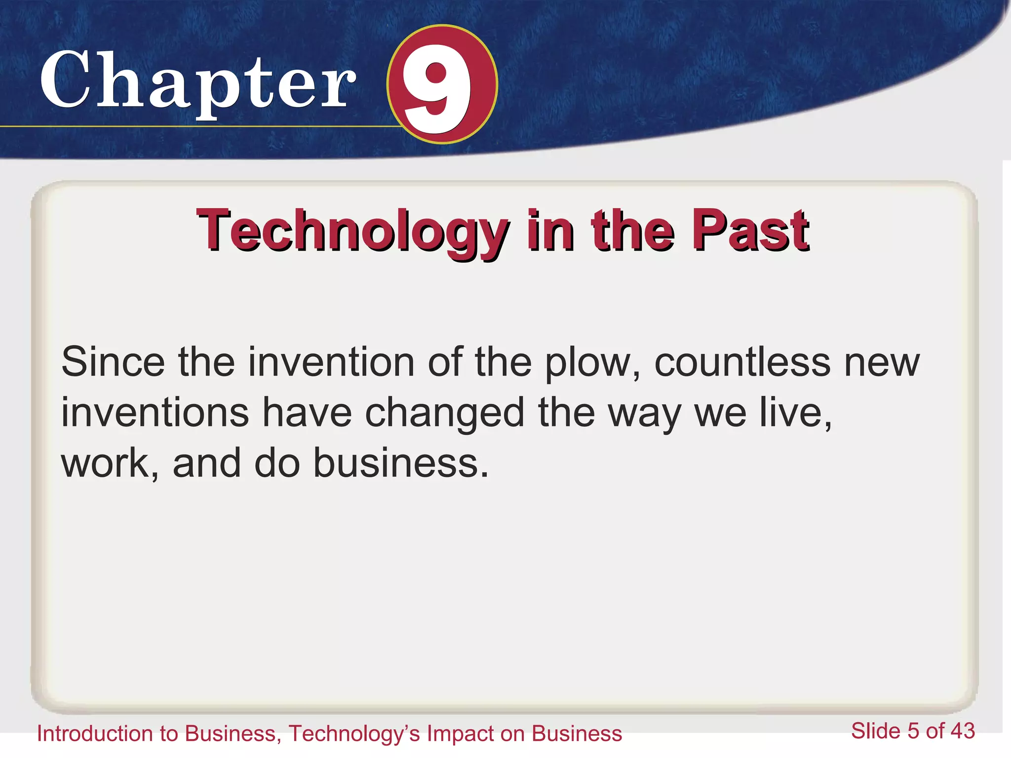 Introduction to Business 5
ChapterChapter 99
Introduction to Business, Technology’s Impact on Business Slide 5 of 43
Technology in the PastTechnology in the Past
Since the invention of the plow, countless new
inventions have changed the way we live,
work, and do business.
 