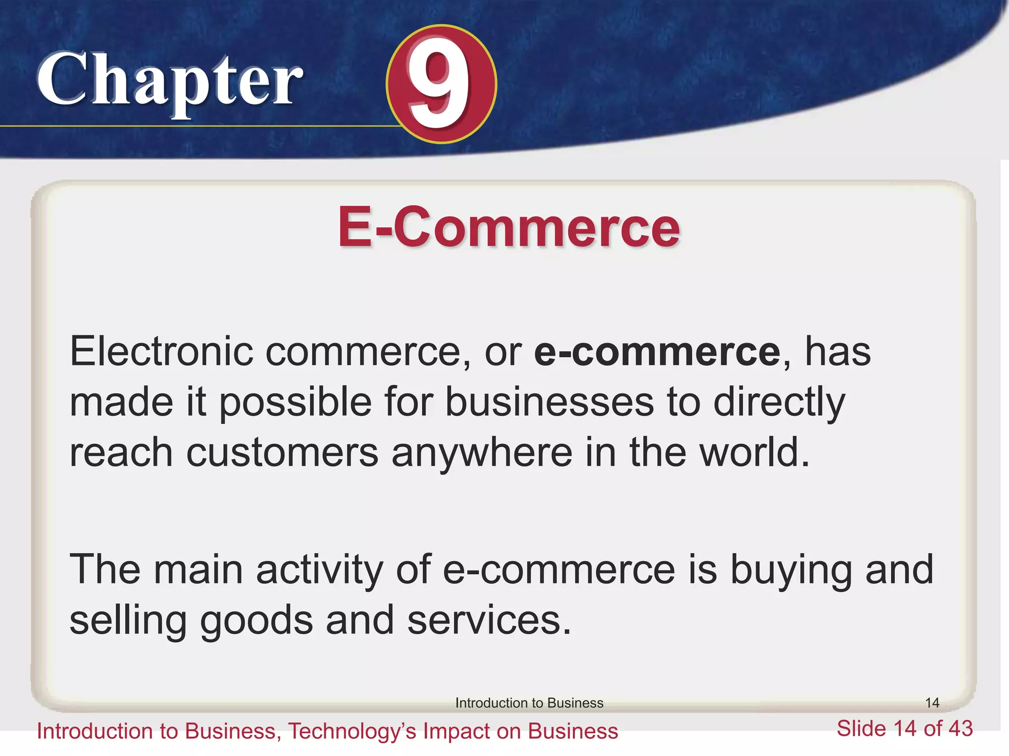 Chapter 9
Introduction to Business, Technology’s Impact on Business Slide 14 of 43
Introduction to Business 14
E-Commerce
Electronic commerce, or e-commerce, has
made it possible for businesses to directly
reach customers anywhere in the world.
The main activity of e-commerce is buying and
selling goods and services.
 
