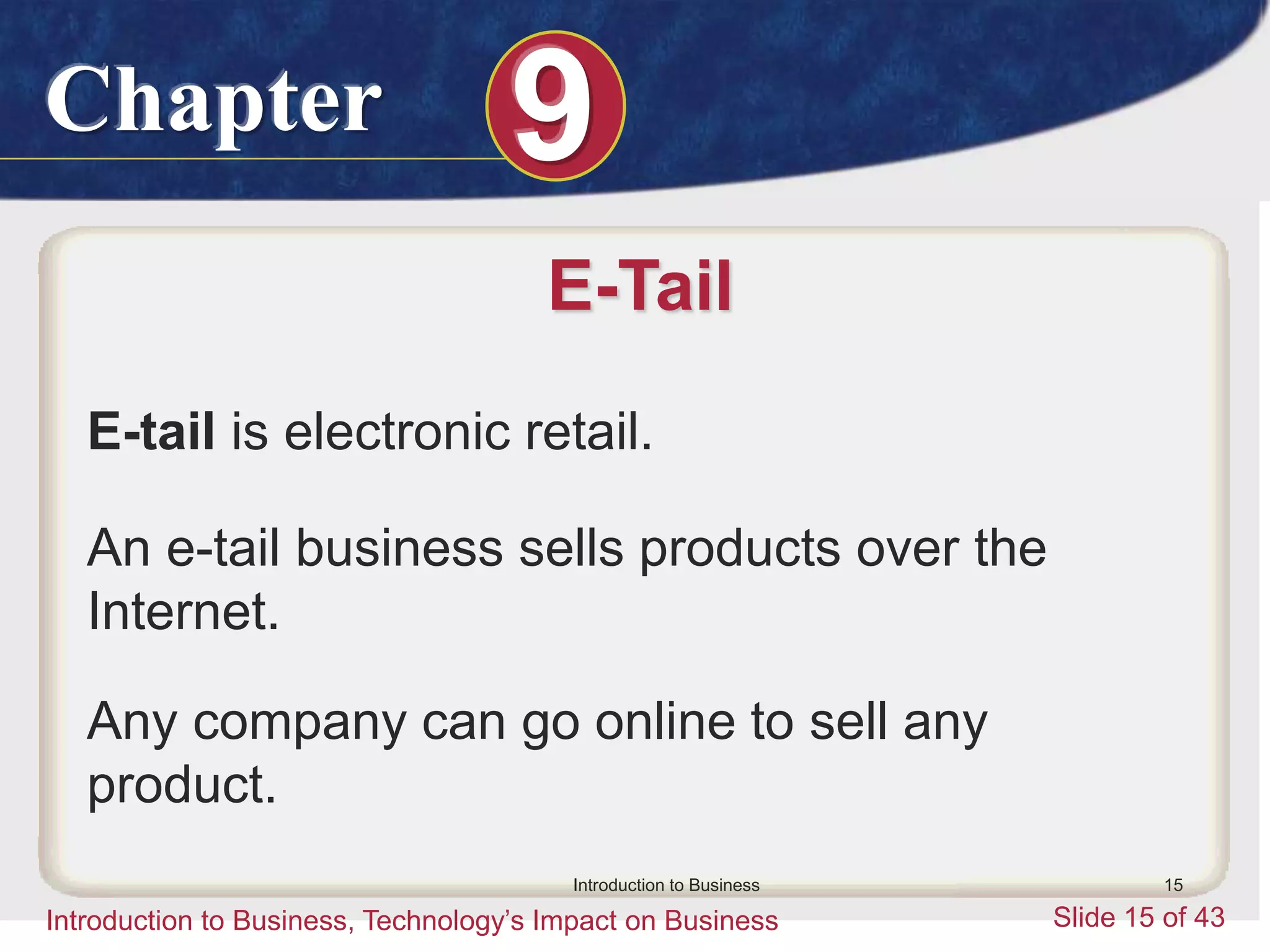 Chapter 9
Introduction to Business, Technology’s Impact on Business Slide 15 of 43
Introduction to Business 15
E-Tail
E-tail is electronic retail.
An e-tail business sells products over the
Internet.
Any company can go online to sell any
product.
 