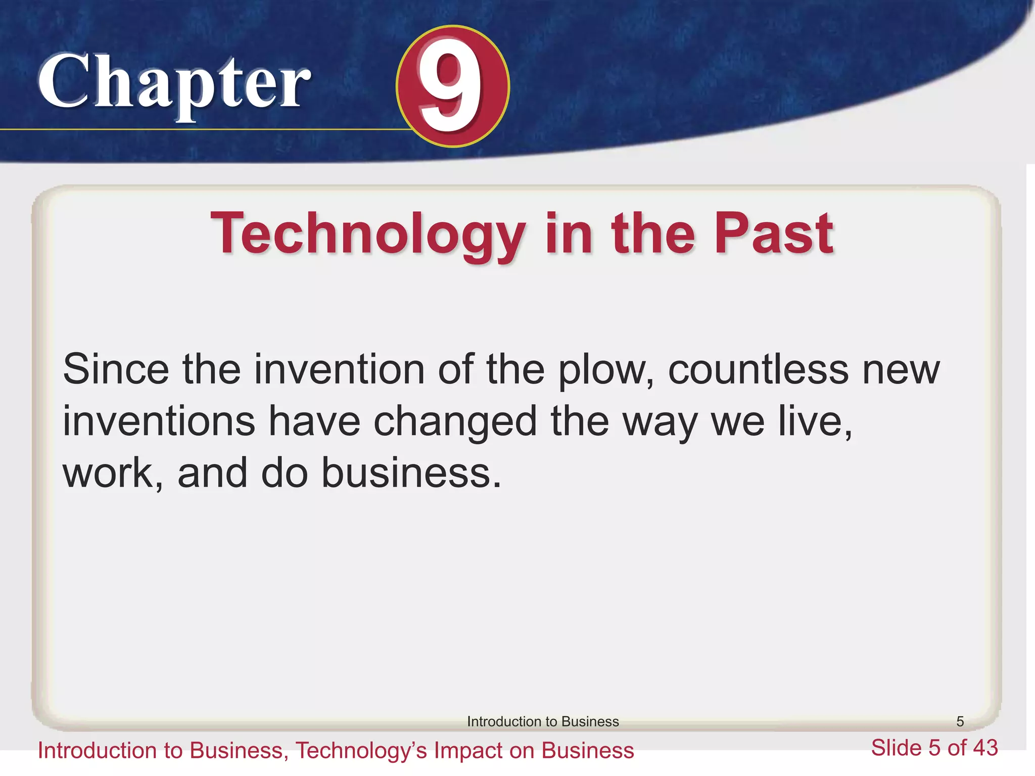 Chapter 9
Introduction to Business, Technology’s Impact on Business Slide 5 of 43
Introduction to Business 5
Technology in the Past
Since the invention of the plow, countless new
inventions have changed the way we live,
work, and do business.
 