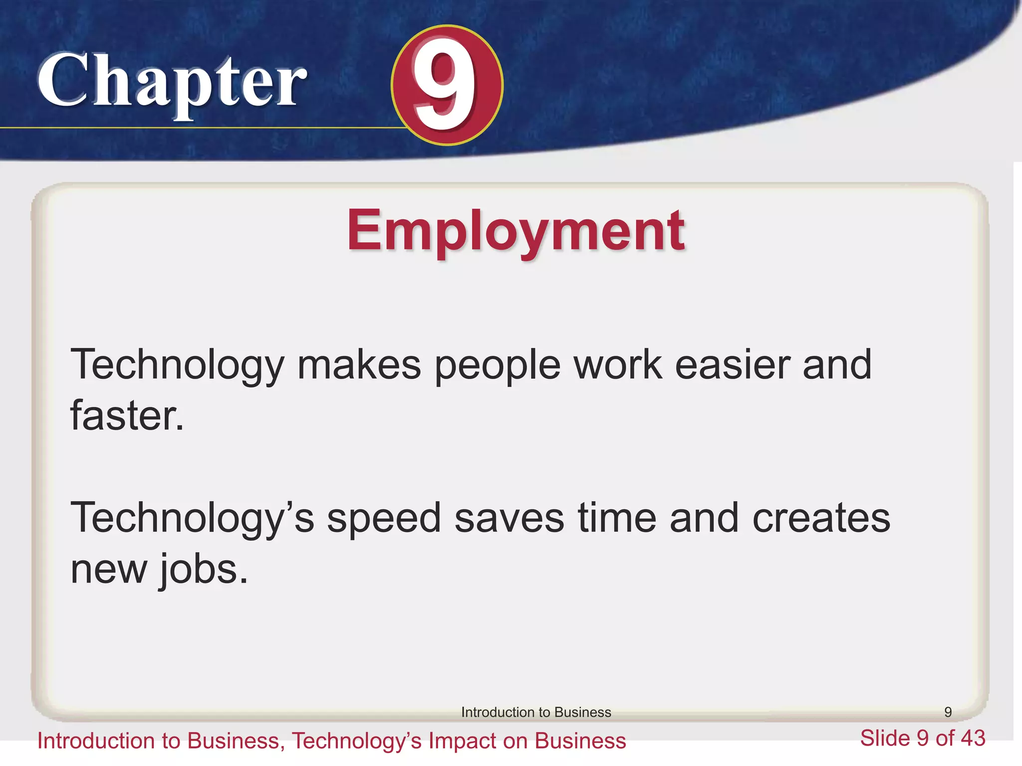 Chapter 9
Introduction to Business, Technology’s Impact on Business Slide 9 of 43
Introduction to Business 9
Employment
Technology makes people work easier and
faster.
Technology’s speed saves time and creates
new jobs.
 