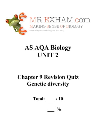 AS AQA Biology
UNIT 2

Chapter 9 Revision Quiz
Genetic diversity
Total: ___ / 10
___ %

 