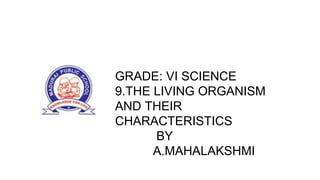 GRADE: VI SCIENCE
9.THE LIVING ORGANISM
AND THEIR
CHARACTERISTICS
BY
A.MAHALAKSHMI
 