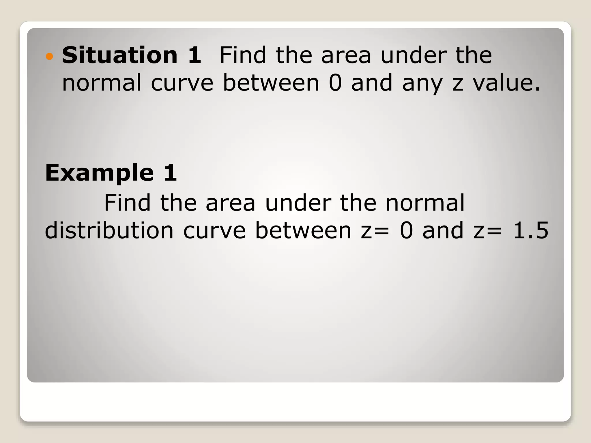  Situation 1 Find the area under the
normal curve between 0 and any z value.
Example 1
Find the area under the normal
distribution curve between z= 0 and z= 1.5
 