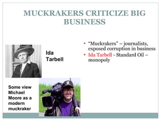 MUCKRAKERS CRITICIZE BIG BUSINESS “ Muckrakers” – journalists, exposed corruption in business Ida Tarbell  - Standard Oil –monopoly Ida Tarbell   Some view Michael Moore as a modern muckraker 