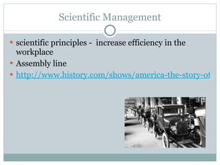 Scientific Management scientific principles -  increase efficiency in the workplace Assembly line http://www.history.com/shows/america-the-story-of-us/videos/playlists/exclusive-video#henry-ford-and-the-model-t 