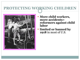 PROTECTING WORKING CHILDREN More child workers, more accidents= reformers against child labor limited or banned by 1918  in most of U.S. 