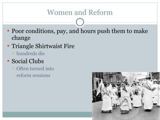 Women and Reform Poor conditions, pay, and hours push them to make change Triangle Shirtwaist Fire hundreds die Social Clubs Often turned into reform sessions 