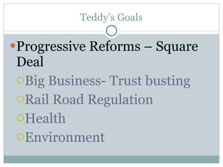 Teddy’s Goals Progressive Reforms – Square Deal Big Business- Trust busting Rail Road Regulation Health Environment 