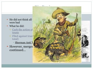 Big Business He did not think all trusts were bad What he did: Curb the action of existing trusts Filed against trusts (44 total) Sherman Anti Trust Act However, mergers continued… 