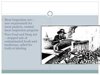 Meat Inspection Act – new requirement for meat packers, created meat inspection program Pure Food and Drug Act – stopped sale of contaminated foods and medicines, called for truth in labeling 