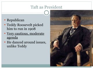 Taft as President Republican Teddy Roosevelt picked him to run in 1908 Very cautious, moderate agenda He danced around issues, unlike Teddy 